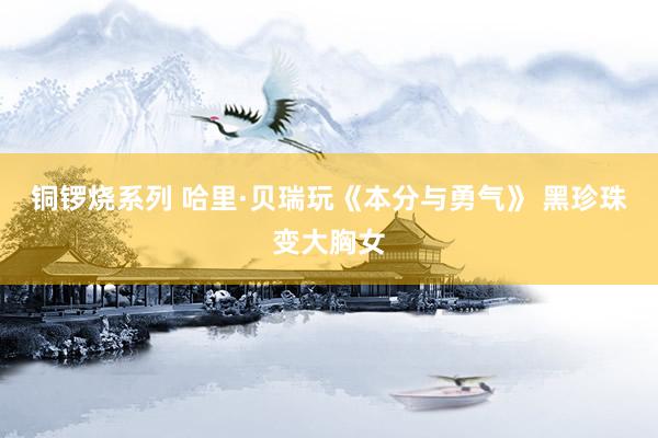 铜锣烧系列 哈里·贝瑞玩《本分与勇气》 黑珍珠变大胸女