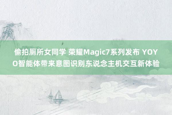 偷拍厕所女同学 荣耀Magic7系列发布 YOYO智能体带来意图识别东说念主机交互新体验
