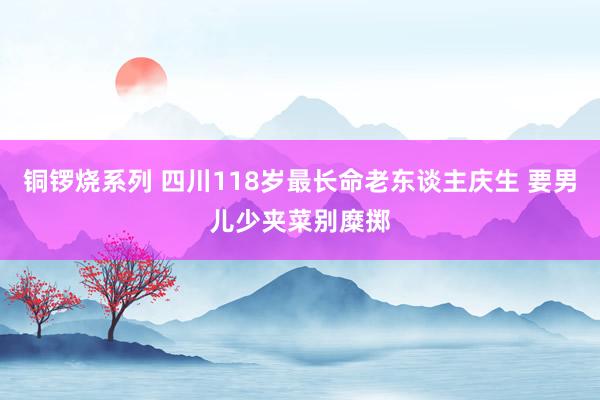 铜锣烧系列 四川118岁最长命老东谈主庆生 要男儿少夹菜别糜掷