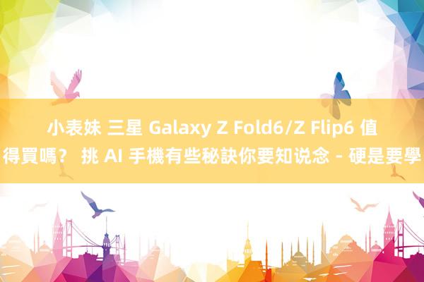 小表妹 三星 Galaxy Z Fold6/Z Flip6 值得買嗎? 挑 AI 手機有些秘訣你要知说念 - 硬是要學