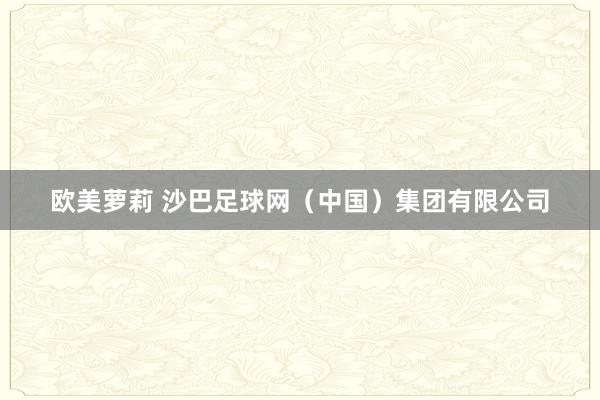 欧美萝莉 沙巴足球网(中国)集团有限公司