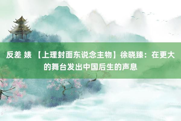 反差 婊 【上理封面东说念主物】徐晓臻:在更大的舞台发出中国后生的声息