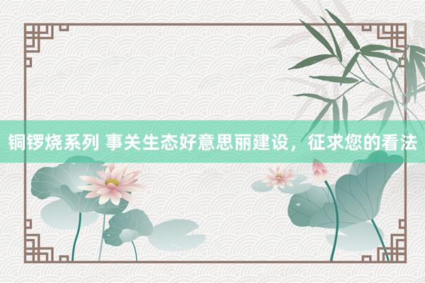铜锣烧系列 事关生态好意思丽建设,征求您的看法