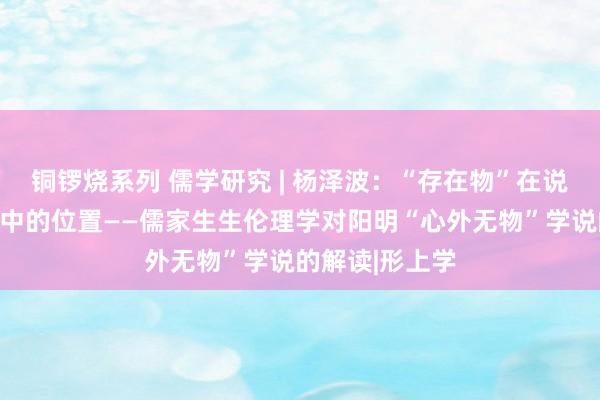 铜锣烧系列 儒学研究 | 杨泽波:“存在物”在说念德存有辅线中的位置——儒家生生伦理学对阳明“心外无物”学说的解读|形上学