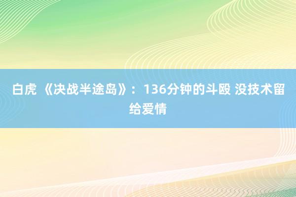 白虎 《决战半途岛》:136分钟的斗殴 没技术留给爱情