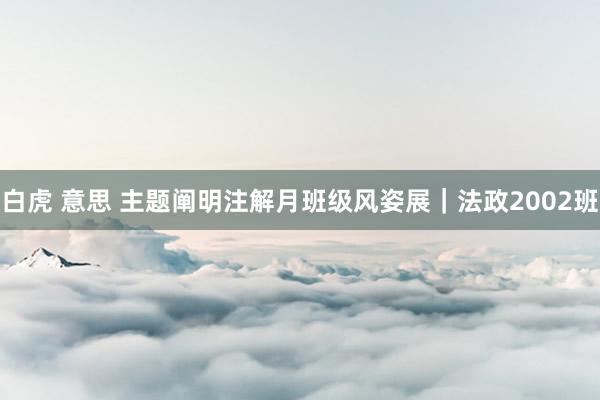 白虎 意思 主题阐明注解月班级风姿展|法政2002班