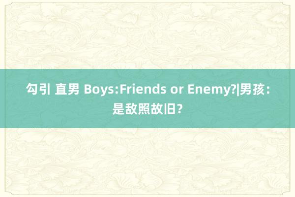 勾引 直男 Boys:Friends or Enemy?|男孩:是敌照故旧?
