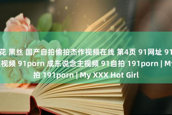 探花 黑丝 国产自拍偷拍杰作视频在线 第4页 91网址 91原创 91视频 91短视频 91porn 成东说念主视频 91自拍 191porn | My XXX Hot Girl