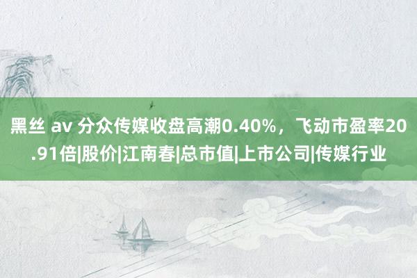 黑丝 av 分众传媒收盘高潮0.40%,飞动市盈率20.91倍|股价|江南春|总市值|上市公司|传媒行业