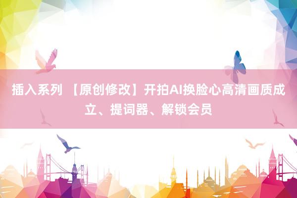 插入系列 【原创修改】开拍AI换脸心高清画质成立、提词器、解锁会员