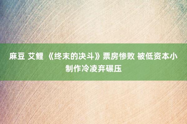 麻豆 艾鲤 《终末的决斗》票房惨败 被低资本小制作冷凌弃碾压