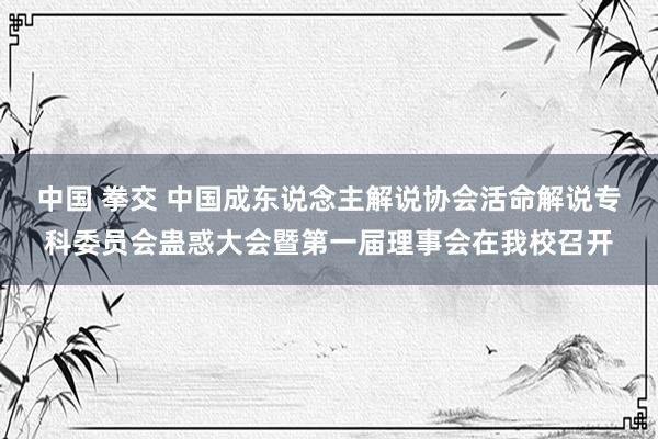 中国 拳交 中国成东说念主解说协会活命解说专科委员会蛊惑大会暨第一届理事会在我校召开