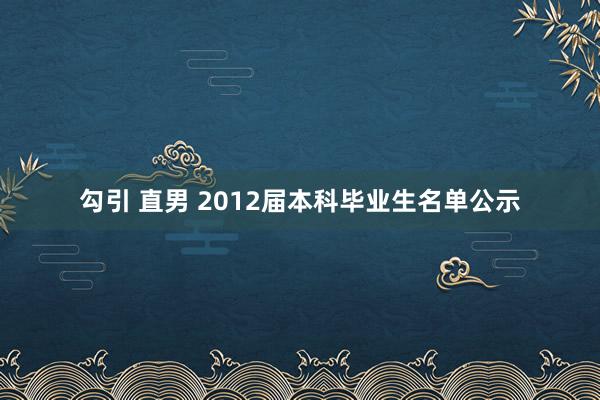 勾引 直男 2012届本科毕业生名单公示