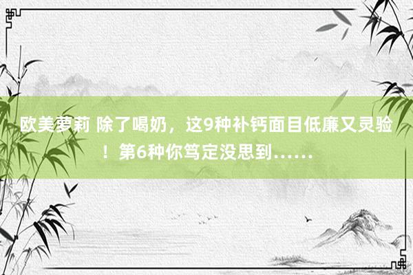 欧美萝莉 除了喝奶,这9种补钙面目低廉又灵验!第6种你笃定没思到……