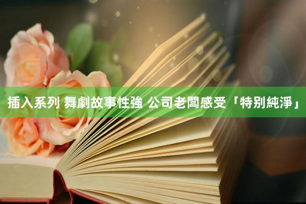插入系列 舞劇故事性強 公司老闆感受「特别純淨」