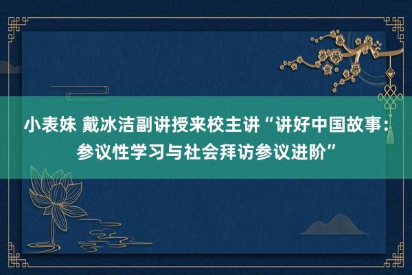 小表妹 戴冰洁副讲授来校主讲“讲好中国故事:参议性学习与社会拜访参议进阶”