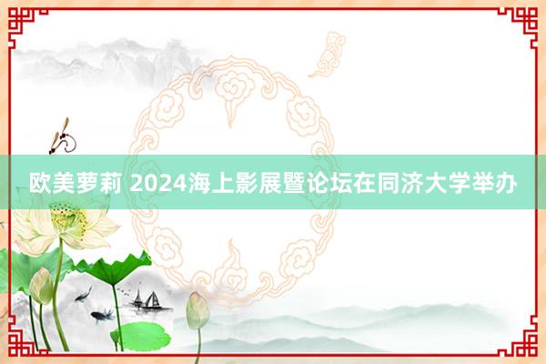 欧美萝莉 2024海上影展暨论坛在同济大学举办