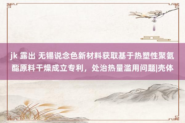 jk 露出 无锡说念色新材料获取基于热塑性聚氨酯原料干燥成立专利,处治热量滥用问题|壳体