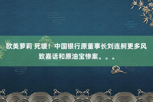 欧美萝莉 死缓!中国银行原董事长刘连舸更多风致嘉话和原油宝惨案。。。