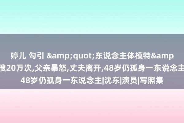 婷儿 勾引 &quot;东说念主体模特&quot;汤加丽:日搜20万次,父亲暴怒,丈夫离开,48岁仍孤身一东说念主|沈东|演员|写照集