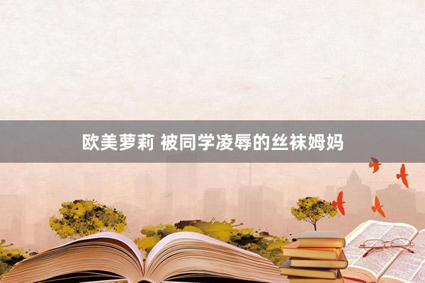 欧美萝莉 被同学凌辱的丝袜姆妈