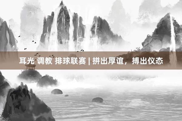 耳光 调教 排球联赛 | 拼出厚谊，搏出仪态