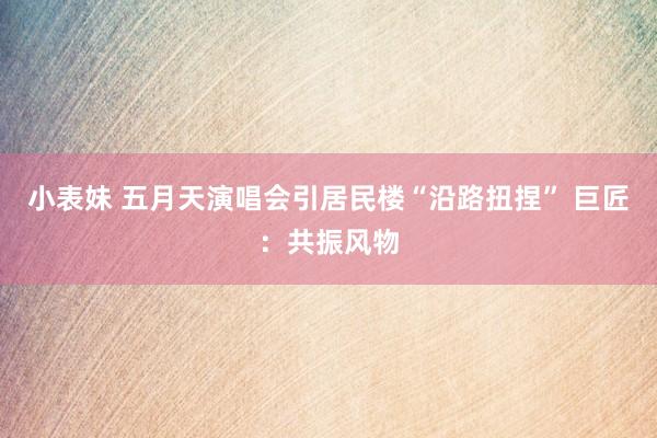 小表妹 五月天演唱会引居民楼“沿路扭捏” 巨匠:共振风物