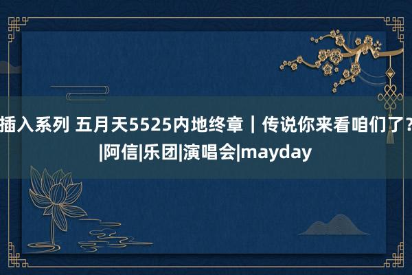 插入系列 五月天5525内地终章|传说你来看咱们了?|阿信|乐团|演唱会|mayday