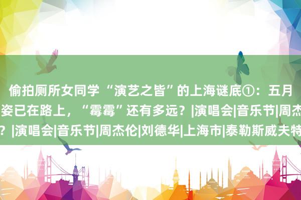 偷拍厕所女同学 “演艺之皆”的上海谜底①：五月天连开十一场，孙燕姿已在路上，“霉霉”还有多远？|演唱会|音乐节|周杰伦|刘德华|上海市|泰勒斯威夫特