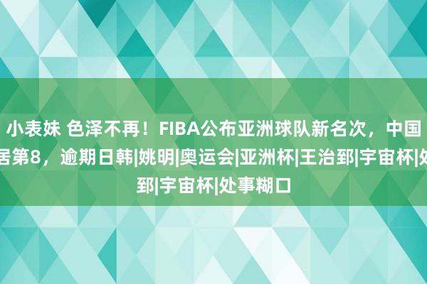 小表妹 色泽不再!FIBA公布亚洲球队新名次,中国男篮位居第8,逾期日韩|姚明|奥运会|亚洲杯|王治郅|宇宙杯|处事糊口