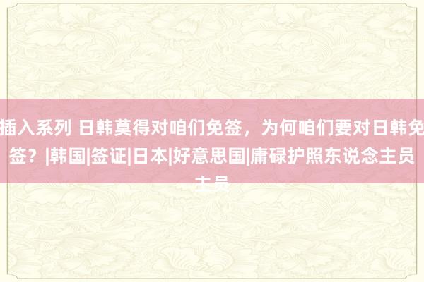 插入系列 日韩莫得对咱们免签,为何咱们要对日韩免签?|韩国|签证|日本|好意思国|庸碌护照东说念主员