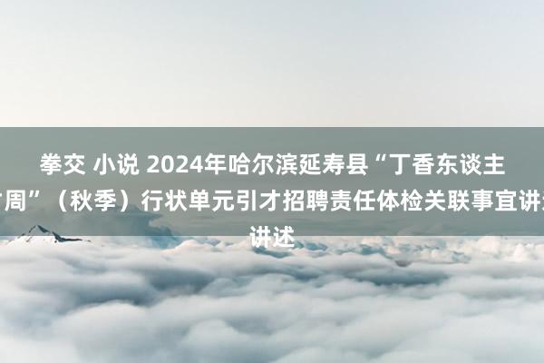 拳交 小说 2024年哈尔滨延寿县“丁香东谈主才周”（秋季）行状单元引才招聘责任体检关联事宜讲述
