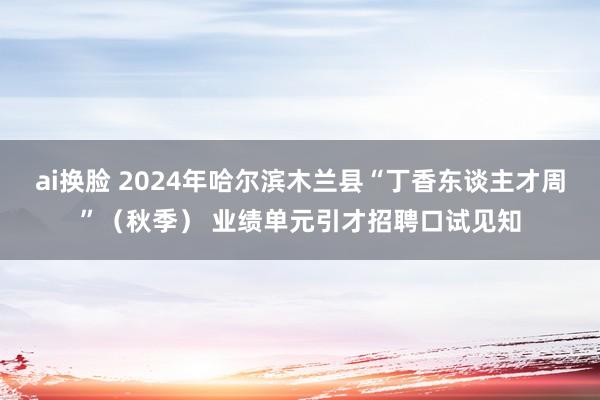 ai换脸 2024年哈尔滨木兰县“丁香东谈主才周”(秋季) 业绩单元引才招聘口试见知
