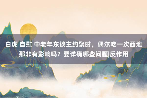 白虎 自慰 中老年东谈主约聚时,偶尔吃一次西地那非有影响吗?要详确哪些问题|反作用