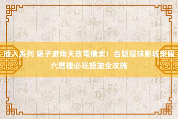 插入系列 親子遊雨天放電備案!台版環球影城樂園 六層樓必玩設施全攻略