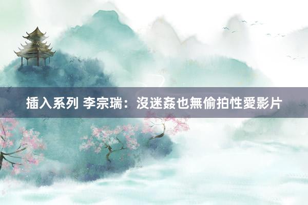 插入系列 李宗瑞:沒迷姦也無偷拍性愛影片