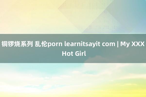铜锣烧系列 乱伦porn learnitsayit com | My XXX Hot Girl