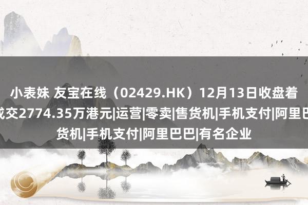 小表妹 友宝在线（02429.HK）12月13日收盘着落3.81%，成交2774.35万港元|运营|零卖|售货机|手机支付|阿里巴巴|有名企业