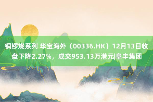 铜锣烧系列 华宝海外（00336.HK）12月13日收盘下降2.27%，成交953.13万港元|阜丰集团