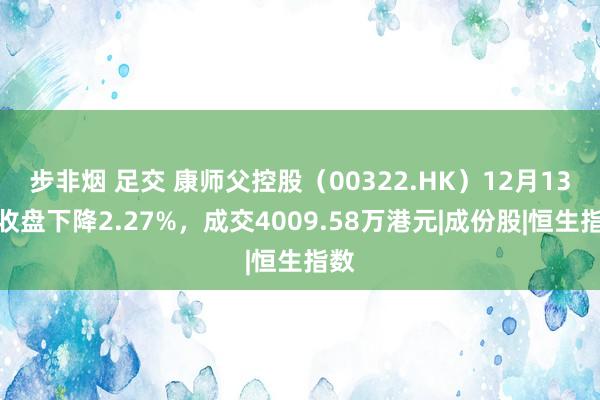 步非烟 足交 康师父控股(00322.HK)12月13日收盘下降2.27%,成交4009.58万港元|成份股|恒生指数