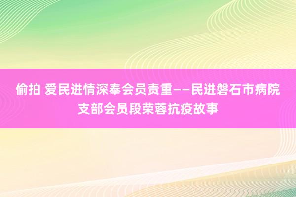 偷拍 爱民进情深　奉会员责重——民进磐石市病院支部会员段荣蓉抗疫故事
