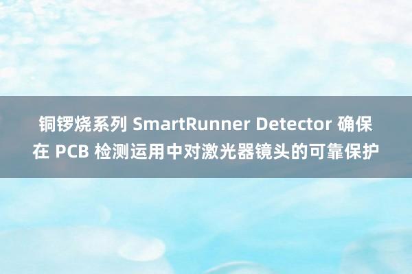 铜锣烧系列 SmartRunner Detector 确保在 PCB 检测运用中对激光器镜头的可靠保护