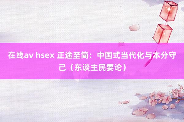 在线av hsex 正途至简:中国式当代化与本分守己(东谈主民要论)