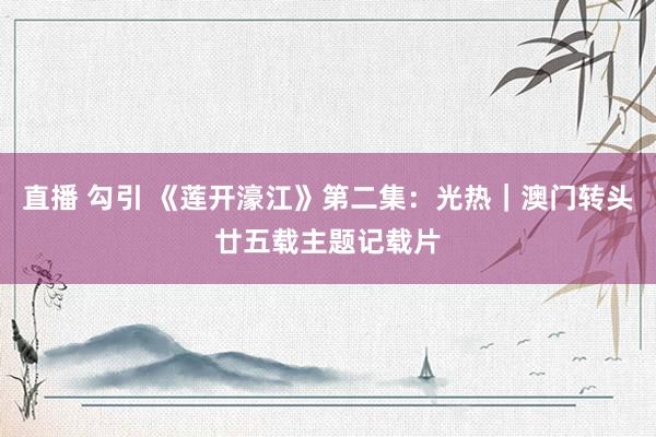 直播 勾引 《莲开濠江》第二集：光热｜澳门转头廿五载主题记载片