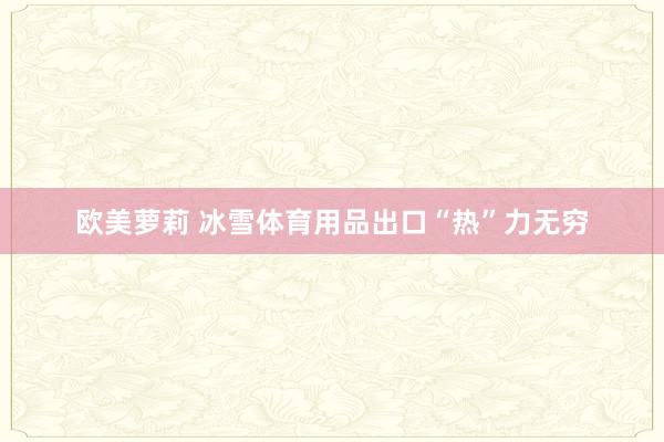 欧美萝莉 冰雪体育用品出口“热”力无穷