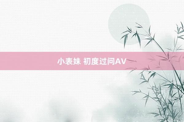 小表妹 初度过问AV