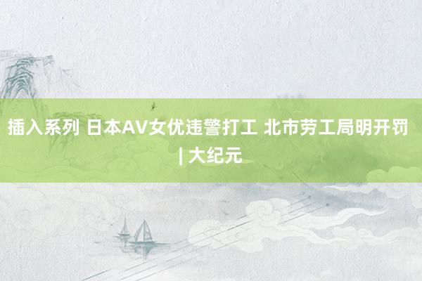 插入系列 日本AV女优违警打工 北市劳工局明开罚 | 大纪元