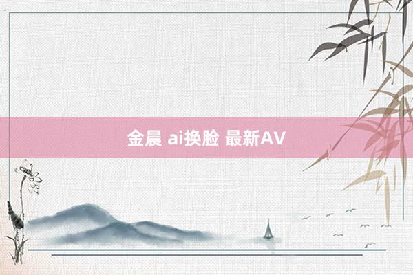 金晨 ai换脸 最新AV