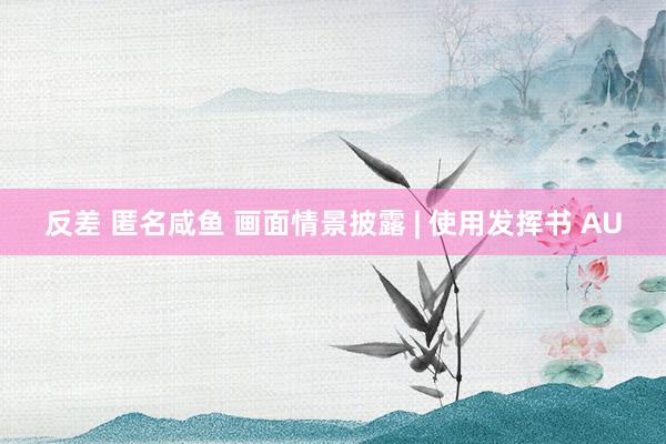 反差 匿名咸鱼 画面情景披露 | 使用发挥书 AU