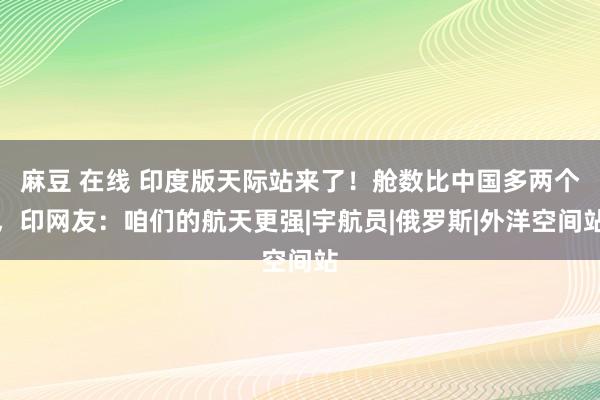 麻豆 在线 印度版天际站来了!舱数比中国多两个,印网友:咱们的航天更强|宇航员|俄罗斯|外洋空间站